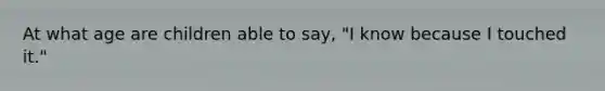 At what age are children able to say, "I know because I touched it."