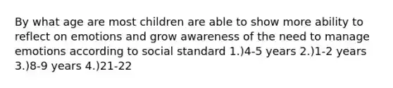 By what age are most children are able to show more ability to reflect on emotions and grow awareness of the need to manage emotions according to social standard 1.)4-5 years 2.)1-2 years 3.)8-9 years 4.)21-22