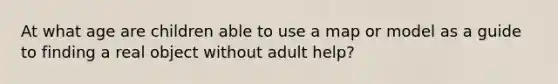 At what age are children able to use a map or model as a guide to finding a real object without adult help?