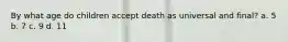 By what age do children accept death as universal and final? a. 5 b. 7 c. 9 d. 11