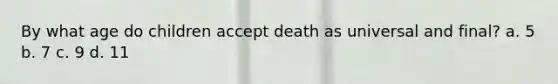 By what age do children accept death as universal and final? a. 5 b. 7 c. 9 d. 11