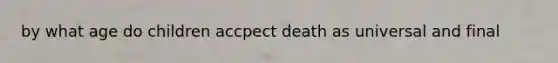 by what age do children accpect death as universal and final