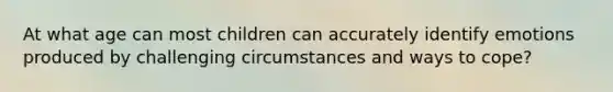 At what age can most children can accurately identify emotions produced by challenging circumstances and ways to cope?