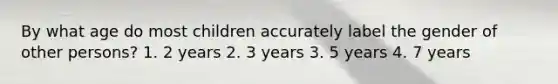 By what age do most children accurately label the gender of other persons? 1. 2 years 2. 3 years 3. 5 years 4. 7 years