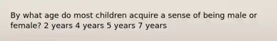 By what age do most children acquire a sense of being male or female? 2 years 4 years 5 years 7 years