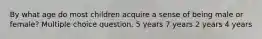 By what age do most children acquire a sense of being male or female? Multiple choice question. 5 years 7 years 2 years 4 years
