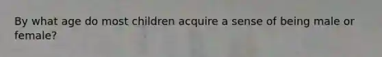 By what age do most children acquire a sense of being male or female?