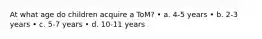 At what age do children acquire a ToM? • a. 4-5 years • b. 2-3 years • c. 5-7 years • d. 10-11 years