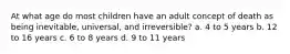 At what age do most children have an adult concept of death as being inevitable, universal, and irreversible? a. 4 to 5 years b. 12 to 16 years c. 6 to 8 years d. 9 to 11 years