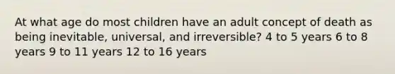 At what age do most children have an adult concept of death as being inevitable, universal, and irreversible? 4 to 5 years 6 to 8 years 9 to 11 years 12 to 16 years