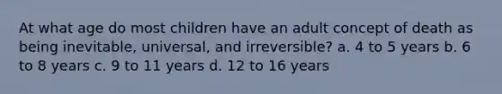 At what age do most children have an adult concept of death as being inevitable, universal, and irreversible? a. 4 to 5 years b. 6 to 8 years c. 9 to 11 years d. 12 to 16 years