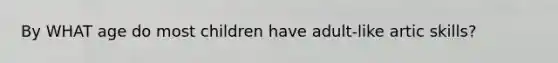 By WHAT age do most children have adult-like artic skills?