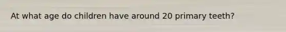 At what age do children have around 20 primary teeth?