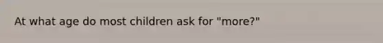 At what age do most children ask for "more?"