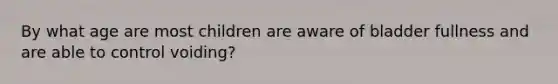 By what age are most children are aware of bladder fullness and are able to control voiding?