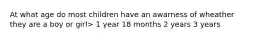 At what age do most children have an awarness of wheather they are a boy or girl> 1 year 18 months 2 years 3 years