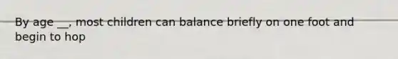 By age __, most children can balance briefly on one foot and begin to hop