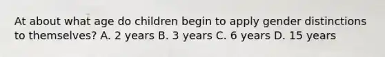 At about what age do children begin to apply gender distinctions to themselves? A. 2 years B. 3 years C. 6 years D. 15 years