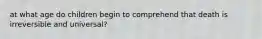 at what age do children begin to comprehend that death is irreversible and universal?