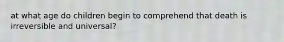 at what age do children begin to comprehend that death is irreversible and universal?