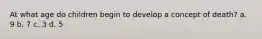 At what age do children begin to develop a concept of death? a. 9 b. 7 c. 3 d. 5