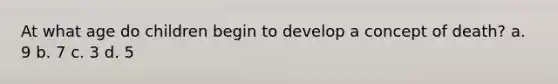 At what age do children begin to develop a concept of death? a. 9 b. 7 c. 3 d. 5