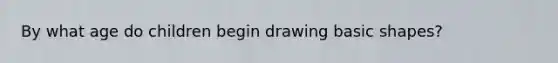 By what age do children begin drawing basic shapes?​