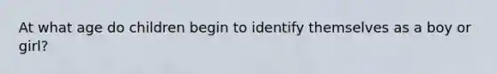 At what age do children begin to identify themselves as a boy or girl?