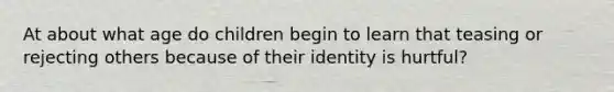 At about what age do children begin to learn that teasing or rejecting others because of their identity is hurtful?