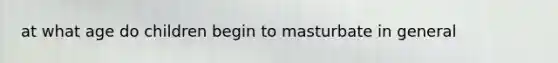 at what age do children begin to masturbate in general