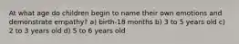 At what age do children begin to name their own emotions and demonstrate empathy? a) birth-18 months b) 3 to 5 years old c) 2 to 3 years old d) 5 to 6 years old