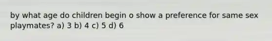 by what age do children begin o show a preference for same sex playmates? a) 3 b) 4 c) 5 d) 6