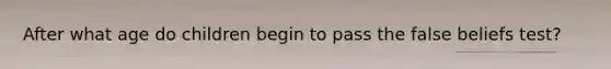 After what age do children begin to pass the false beliefs test?