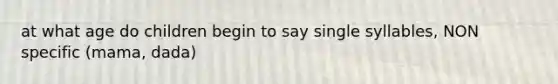 at what age do children begin to say single syllables, NON specific (mama, dada)