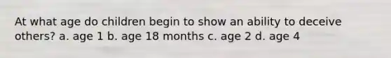At what age do children begin to show an ability to deceive others? a. age 1 b. age 18 months c. age 2 d. age 4