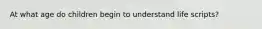 At what age do children begin to understand life scripts?