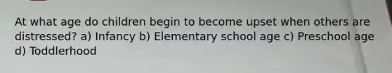At what age do children begin to become upset when others are distressed? a) Infancy b) Elementary school age c) Preschool age d) Toddlerhood