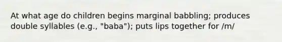 At what age do children begins marginal babbling; produces double syllables (e.g., "baba"); puts lips together for /m/