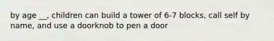 by age __, children can build a tower of 6-7 blocks, call self by name, and use a doorknob to pen a door