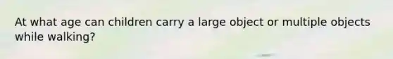 At what age can children carry a large object or multiple objects while walking?