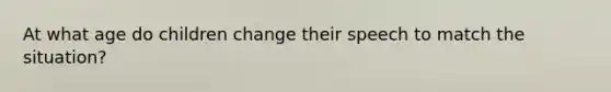 At what age do children change their speech to match the situation?