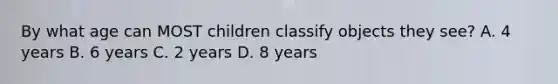 By what age can MOST children classify objects they see? A. 4 years B. 6 years C. 2 years D. 8 years