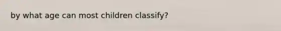 by what age can most children classify?