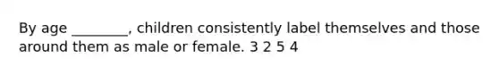 By age ________, children consistently label themselves and those around them as male or female. 3 2 5 4