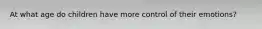 At what age do children have more control of their emotions?