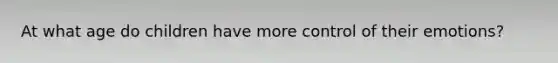 At what age do children have more control of their emotions?
