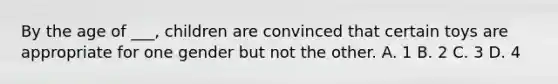 By the age of ___, children are convinced that certain toys are appropriate for one gender but not the other. A. 1 B. 2 C. 3 D. 4