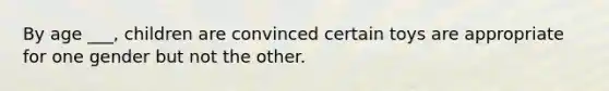 By age ___, children are convinced certain toys are appropriate for one gender but not the other.