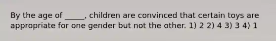 By the age of _____, children are convinced that certain toys are appropriate for one gender but not the other. 1) 2 2) 4 3) 3 4) 1