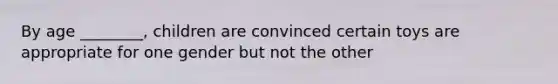 By age ________, children are convinced certain toys are appropriate for one gender but not the other
